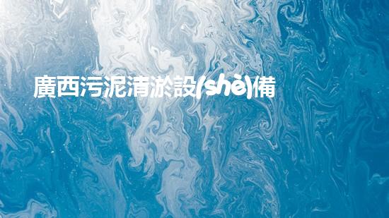 廣西污泥清淤設(shè)備價(jià)格：破解環(huán)境難題，低成本高效，你的清潔利器！